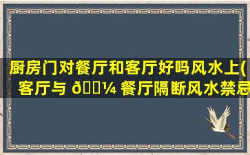 厨房门对餐厅和客厅好吗风水上(客厅与 🌼 餐厅隔断风水禁忌)
